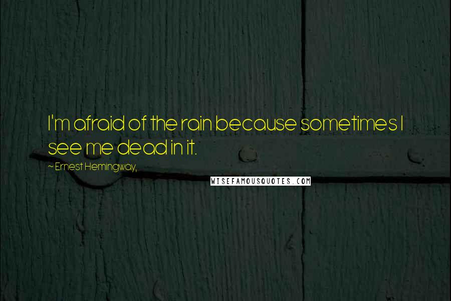 Ernest Hemingway, Quotes: I'm afraid of the rain because sometimes I see me dead in it.