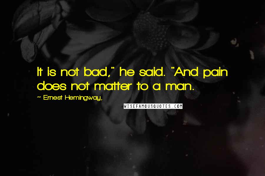 Ernest Hemingway, Quotes: It is not bad," he said. "And pain does not matter to a man.