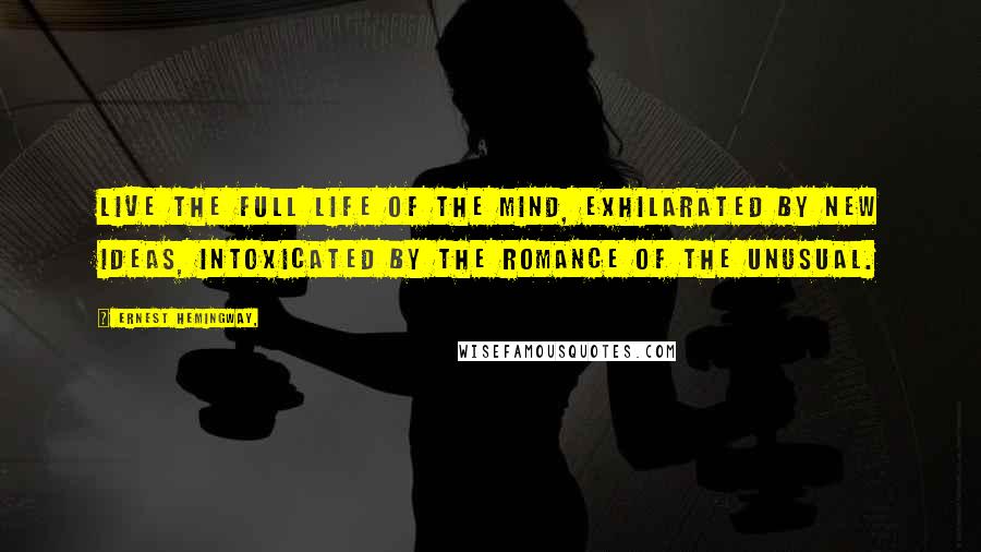 Ernest Hemingway, Quotes: Live the full life of the mind, exhilarated by new ideas, intoxicated by the Romance of the unusual.