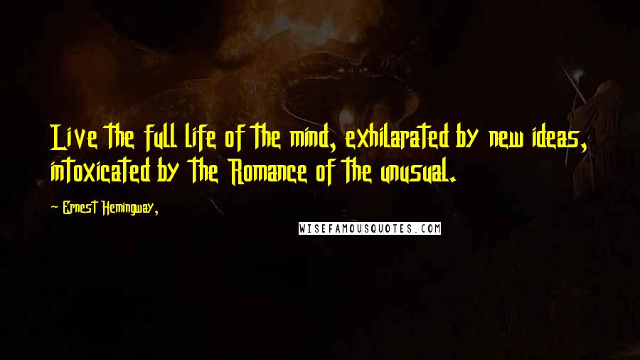 Ernest Hemingway, Quotes: Live the full life of the mind, exhilarated by new ideas, intoxicated by the Romance of the unusual.