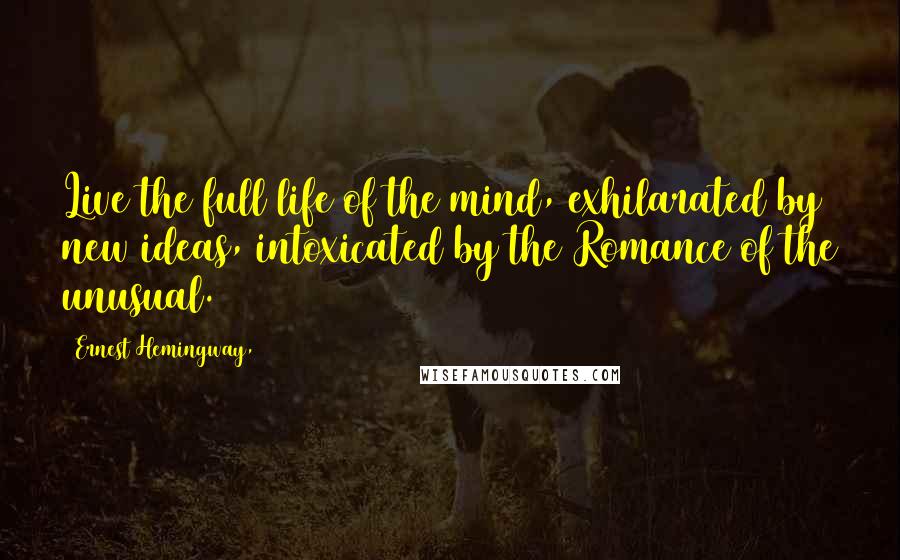 Ernest Hemingway, Quotes: Live the full life of the mind, exhilarated by new ideas, intoxicated by the Romance of the unusual.