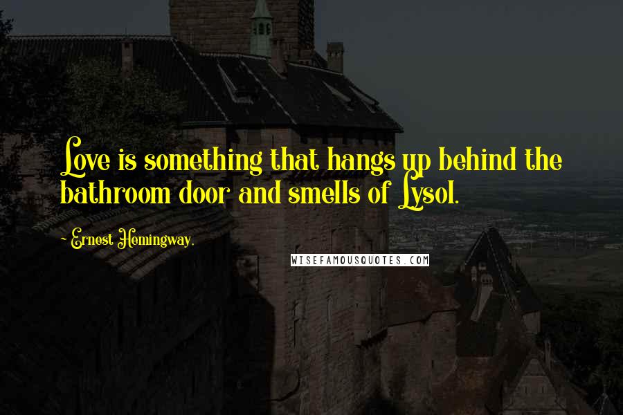 Ernest Hemingway, Quotes: Love is something that hangs up behind the bathroom door and smells of Lysol.