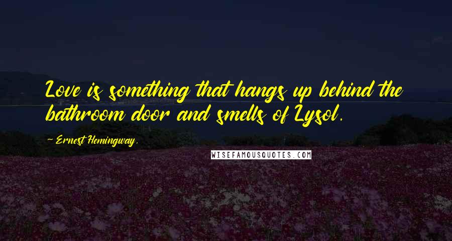 Ernest Hemingway, Quotes: Love is something that hangs up behind the bathroom door and smells of Lysol.