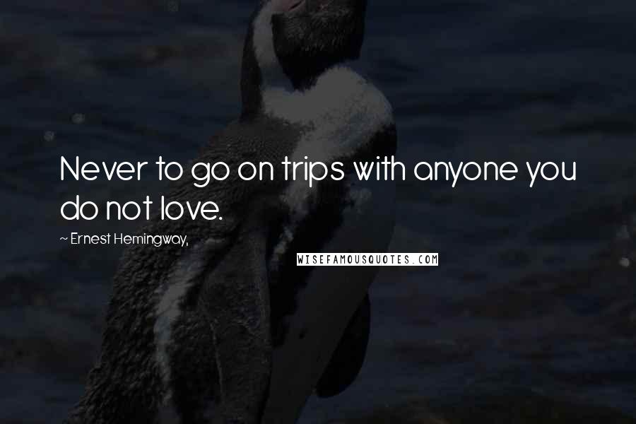 Ernest Hemingway, Quotes: Never to go on trips with anyone you do not love.