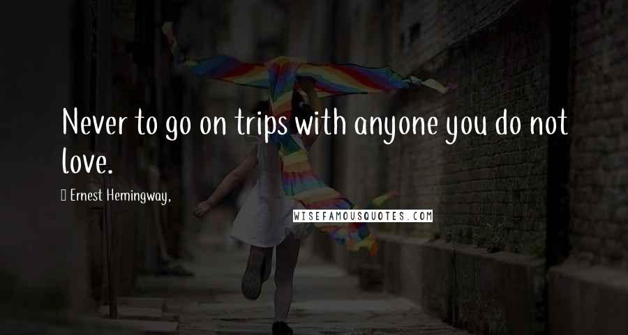 Ernest Hemingway, Quotes: Never to go on trips with anyone you do not love.