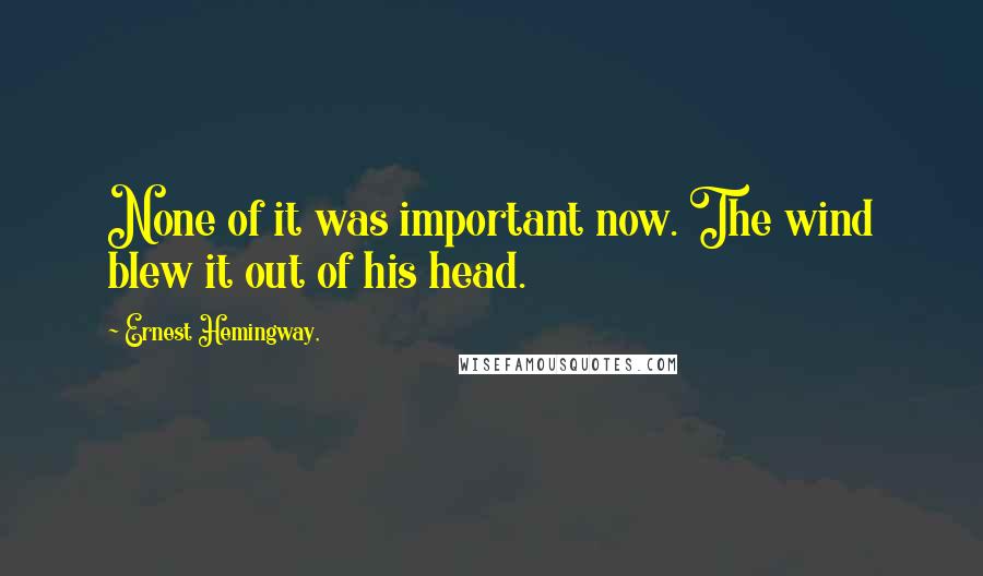 Ernest Hemingway, Quotes: None of it was important now. The wind blew it out of his head.