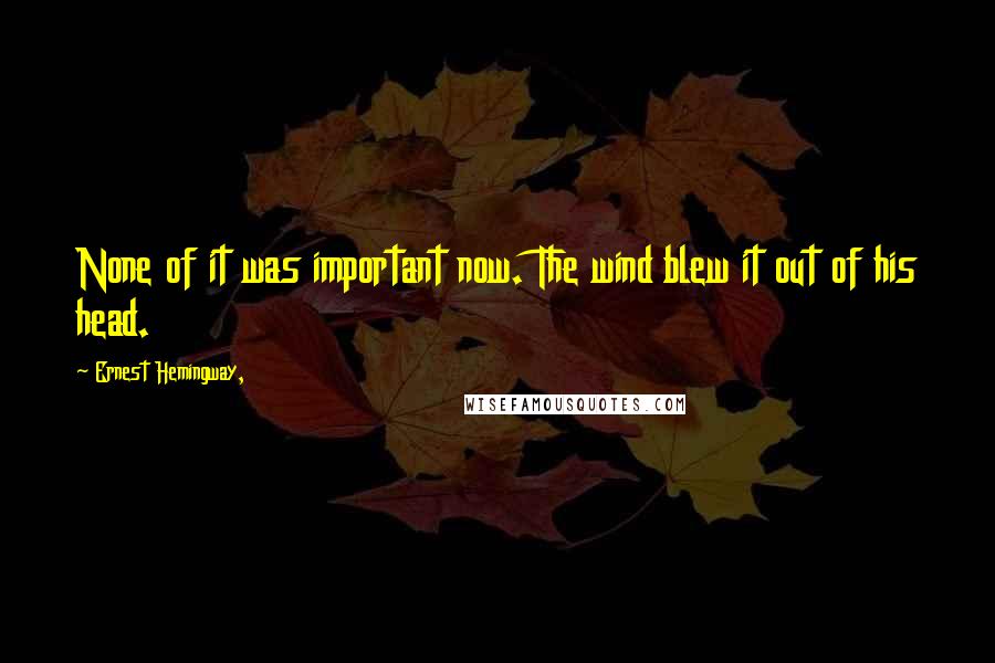 Ernest Hemingway, Quotes: None of it was important now. The wind blew it out of his head.