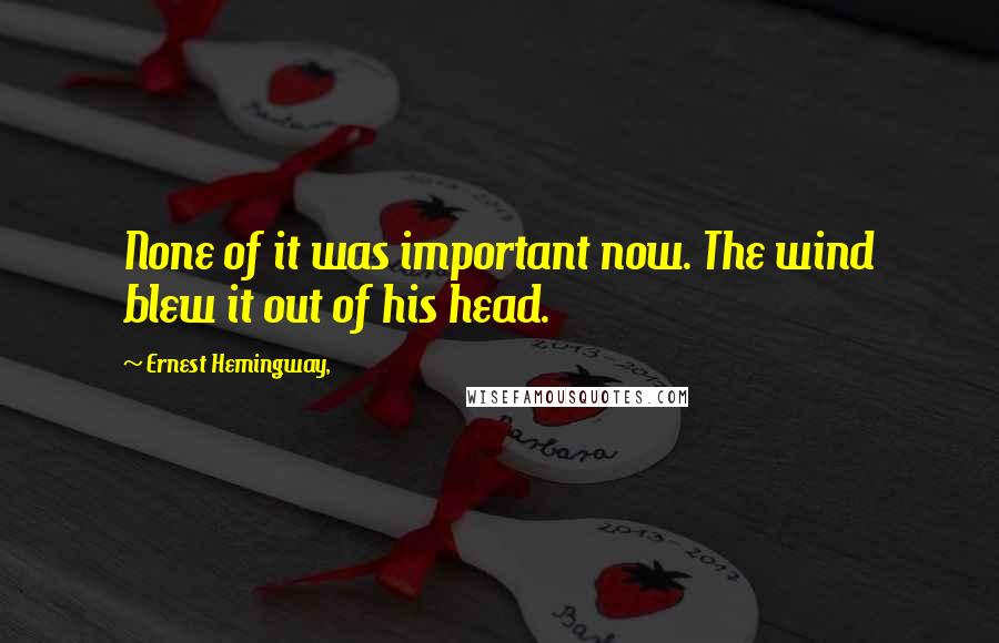 Ernest Hemingway, Quotes: None of it was important now. The wind blew it out of his head.