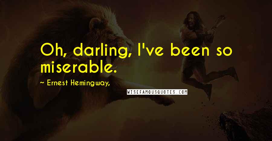 Ernest Hemingway, Quotes: Oh, darling, I've been so miserable.