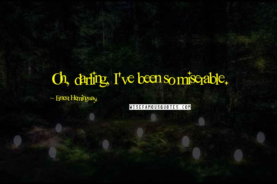 Ernest Hemingway, Quotes: Oh, darling, I've been so miserable.