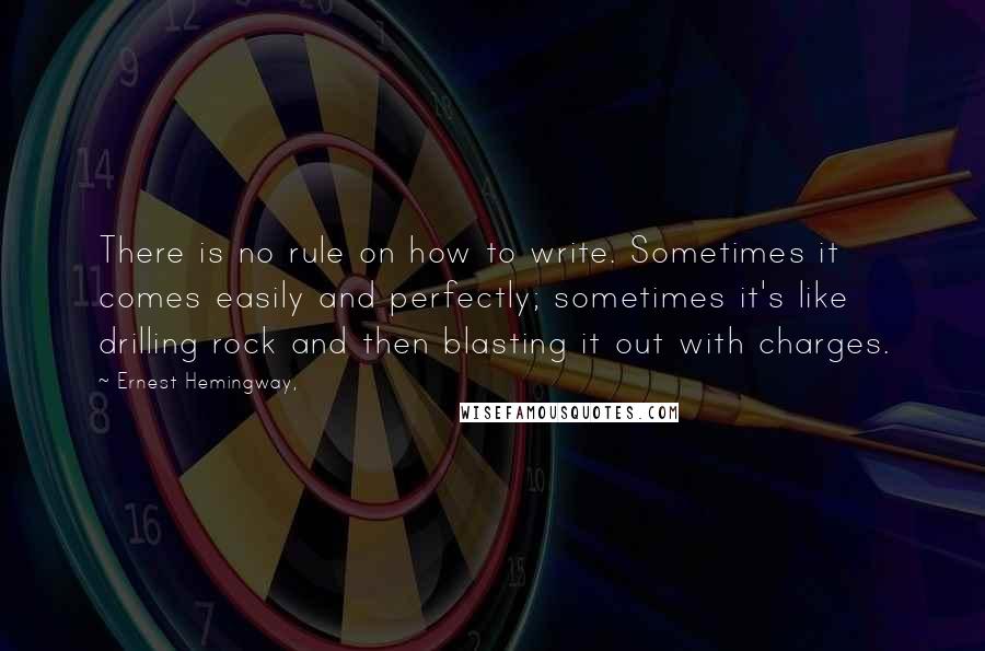 Ernest Hemingway, Quotes: There is no rule on how to write. Sometimes it comes easily and perfectly; sometimes it's like drilling rock and then blasting it out with charges.