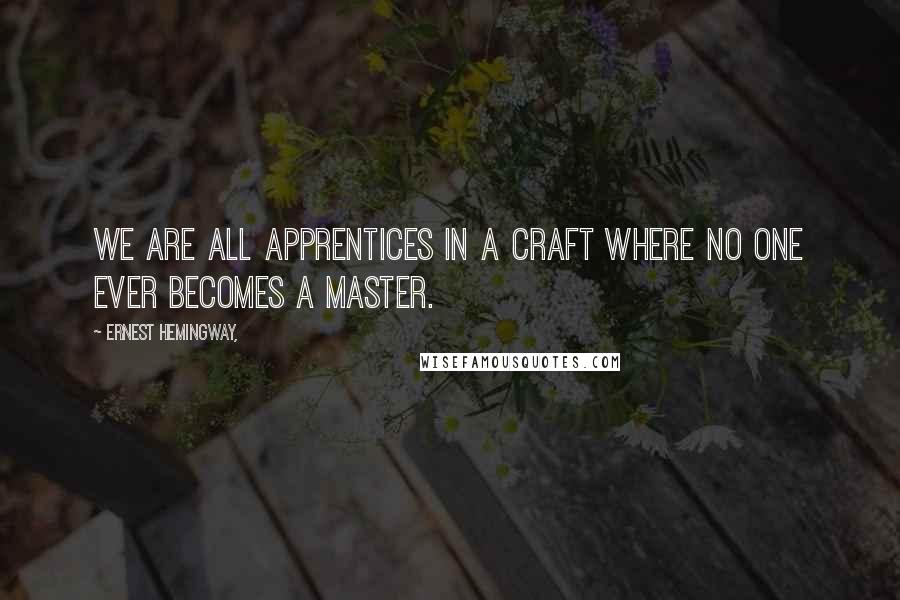 Ernest Hemingway, Quotes: We are all apprentices in a craft where no one ever becomes a master.