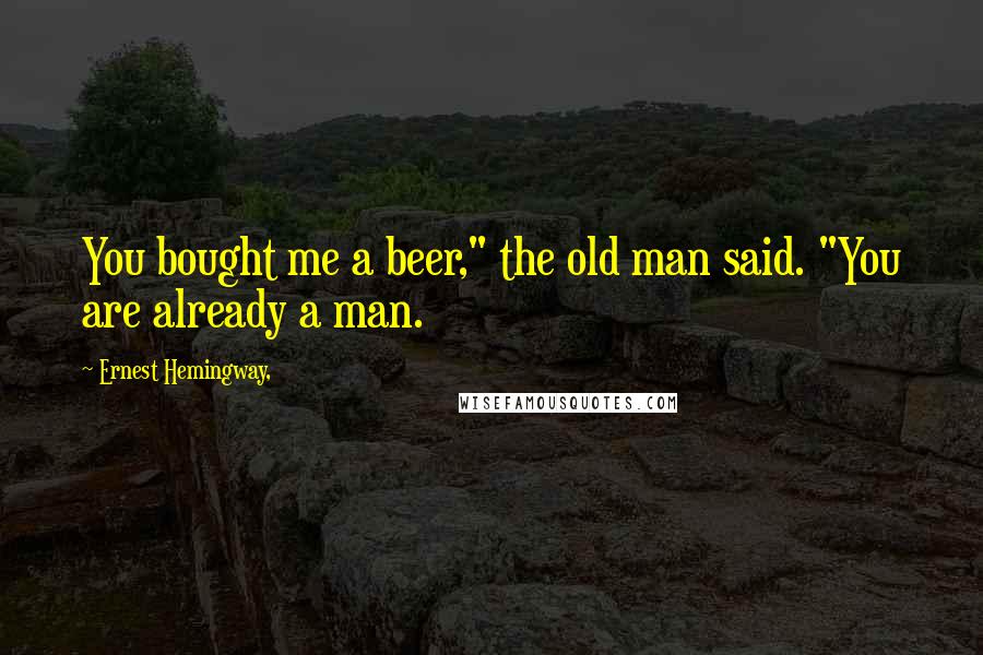 Ernest Hemingway, Quotes: You bought me a beer," the old man said. "You are already a man.