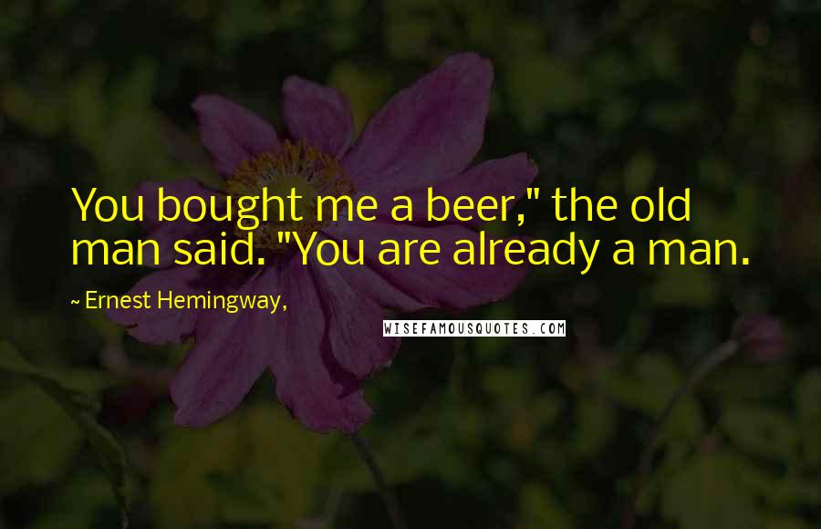 Ernest Hemingway, Quotes: You bought me a beer," the old man said. "You are already a man.