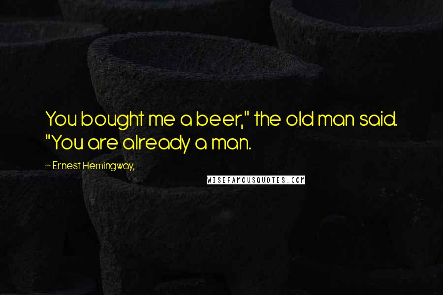 Ernest Hemingway, Quotes: You bought me a beer," the old man said. "You are already a man.