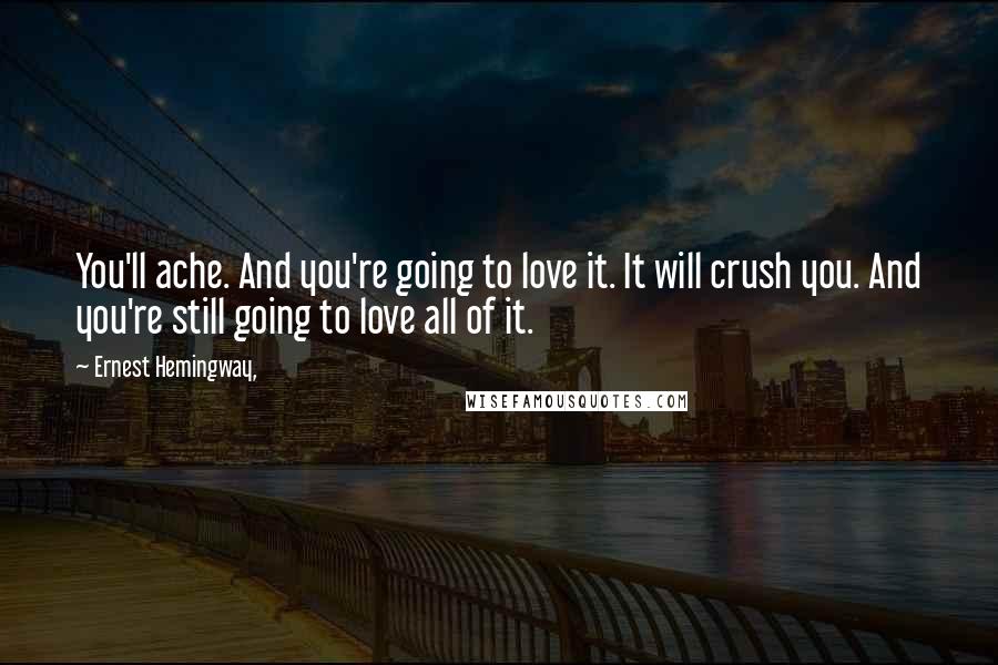 Ernest Hemingway, Quotes: You'll ache. And you're going to love it. It will crush you. And you're still going to love all of it.