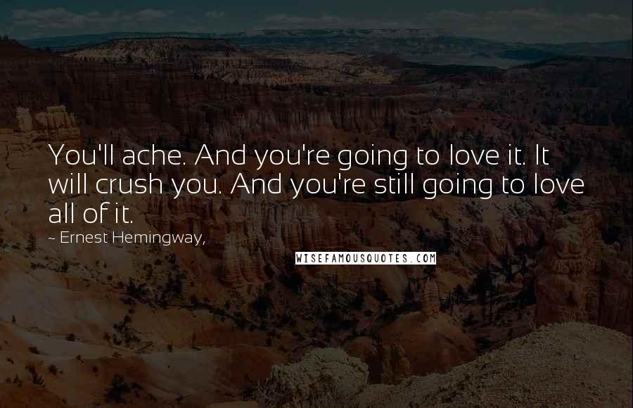 Ernest Hemingway, Quotes: You'll ache. And you're going to love it. It will crush you. And you're still going to love all of it.