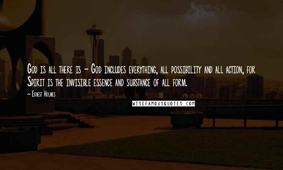 Ernest Holmes Quotes: God is all there is - God includes everything, all possibility and all action, for Spirit is the invisible essence and substance of all form.