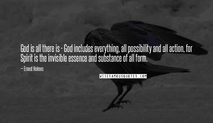 Ernest Holmes Quotes: God is all there is - God includes everything, all possibility and all action, for Spirit is the invisible essence and substance of all form.