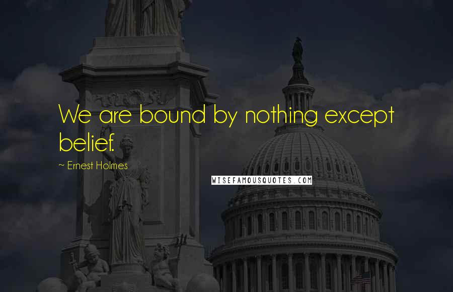 Ernest Holmes Quotes: We are bound by nothing except belief.