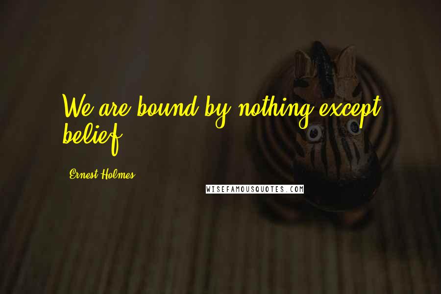 Ernest Holmes Quotes: We are bound by nothing except belief.