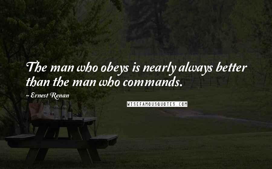 Ernest Renan Quotes: The man who obeys is nearly always better than the man who commands.