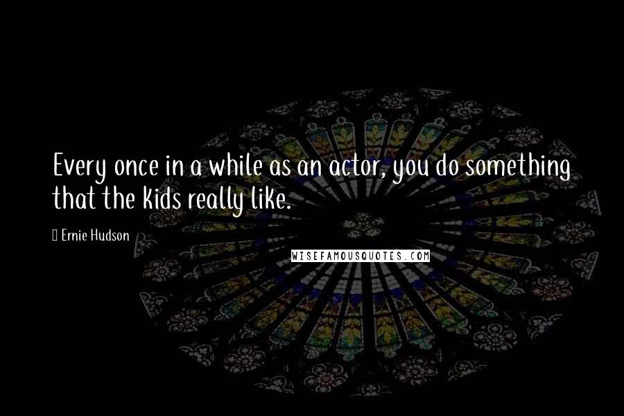 Ernie Hudson Quotes: Every once in a while as an actor, you do something that the kids really like.