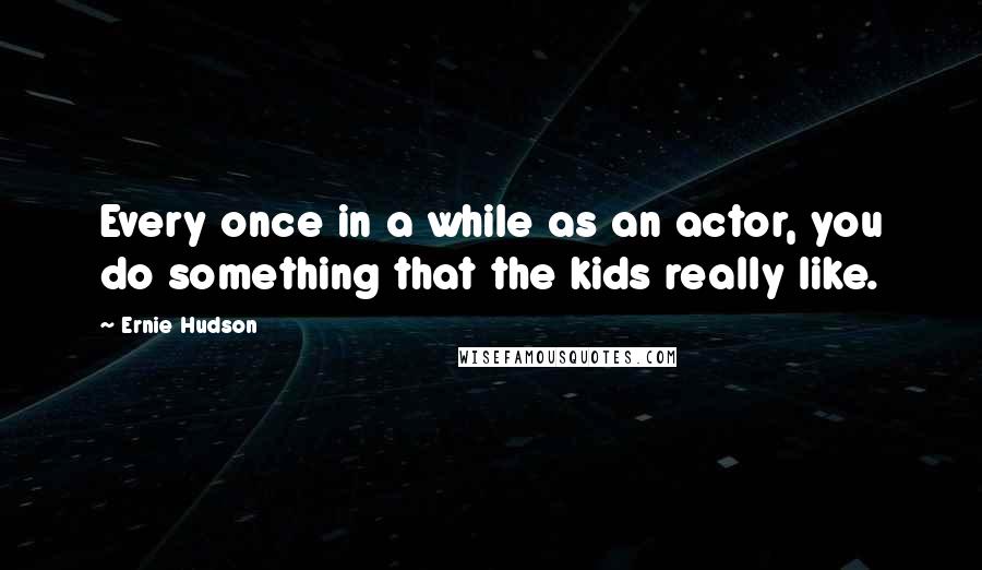 Ernie Hudson Quotes: Every once in a while as an actor, you do something that the kids really like.