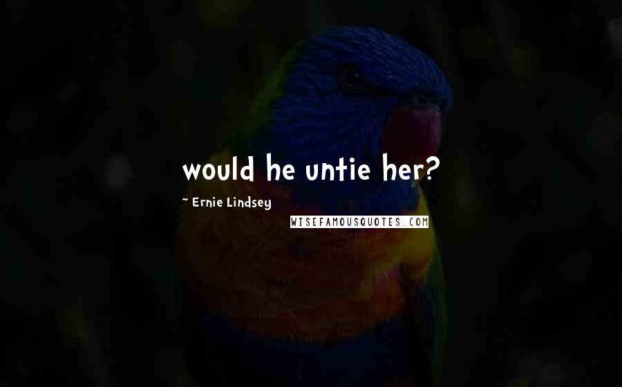 Ernie Lindsey Quotes: would he untie her?