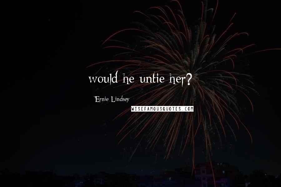 Ernie Lindsey Quotes: would he untie her?