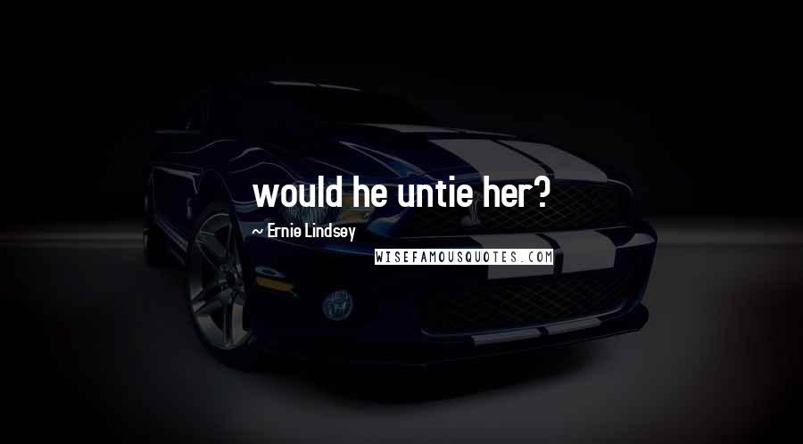 Ernie Lindsey Quotes: would he untie her?