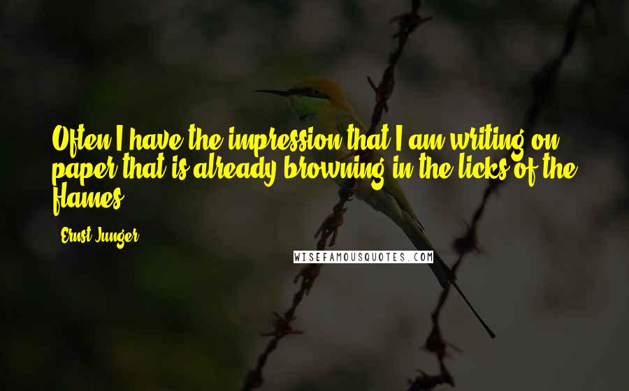 Ernst Junger Quotes: Often I have the impression that I am writing on paper that is already browning in the licks of the flames.