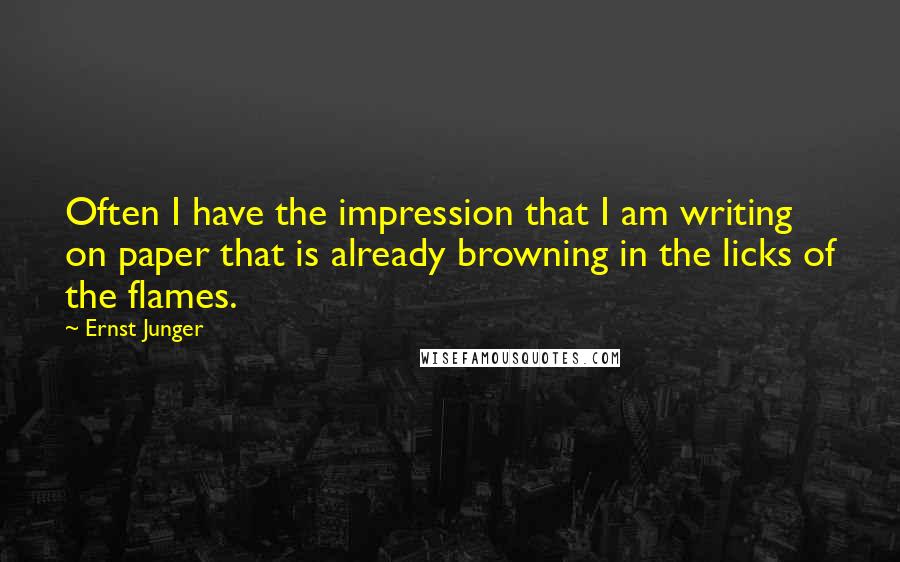 Ernst Junger Quotes: Often I have the impression that I am writing on paper that is already browning in the licks of the flames.