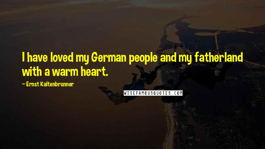 Ernst Kaltenbrunner Quotes: I have loved my German people and my fatherland with a warm heart.