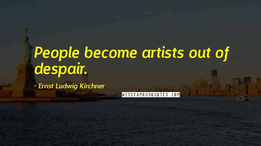 Ernst Ludwig Kirchner Quotes: People become artists out of despair.