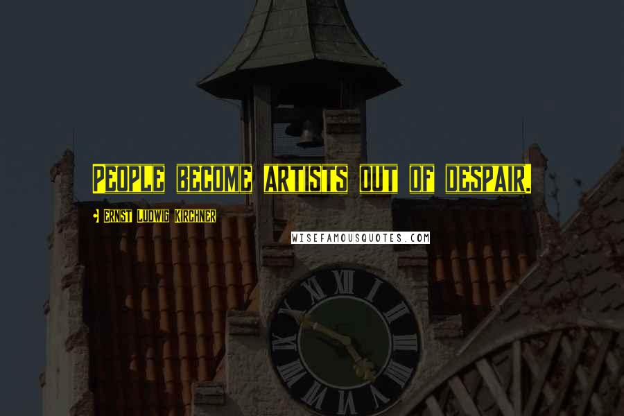 Ernst Ludwig Kirchner Quotes: People become artists out of despair.