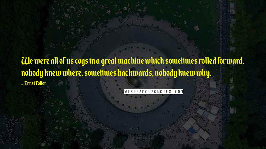 Ernst Toller Quotes: We were all of us cogs in a great machine which sometimes rolled forward, nobody knew where, sometimes backwards, nobody knew why.