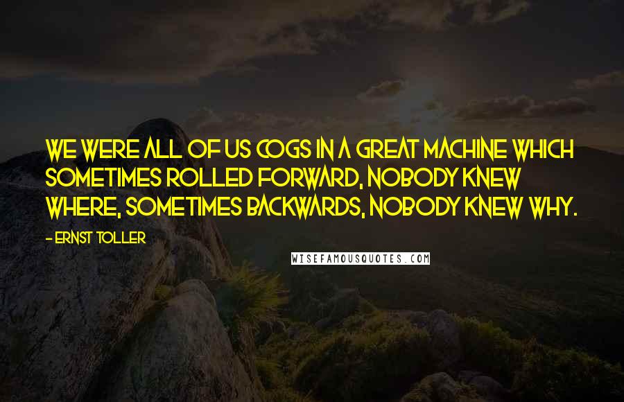 Ernst Toller Quotes: We were all of us cogs in a great machine which sometimes rolled forward, nobody knew where, sometimes backwards, nobody knew why.