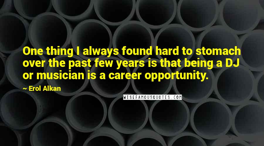 Erol Alkan Quotes: One thing I always found hard to stomach over the past few years is that being a DJ or musician is a career opportunity.