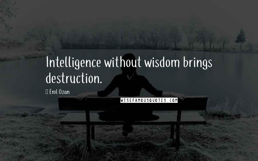 Erol Ozan Quotes: Intelligence without wisdom brings destruction.