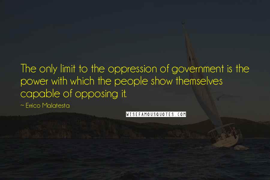 Errico Malatesta Quotes: The only limit to the oppression of government is the power with which the people show themselves capable of opposing it.