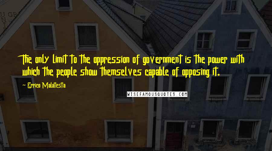 Errico Malatesta Quotes: The only limit to the oppression of government is the power with which the people show themselves capable of opposing it.