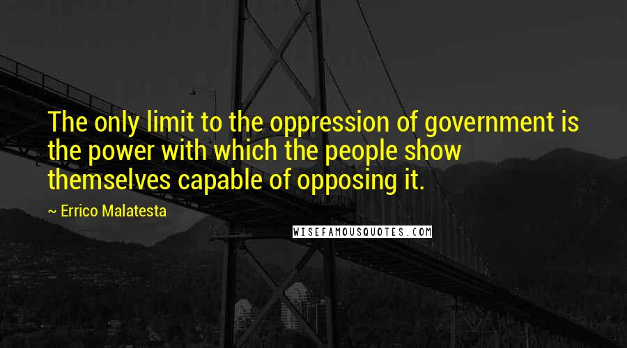 Errico Malatesta Quotes: The only limit to the oppression of government is the power with which the people show themselves capable of opposing it.