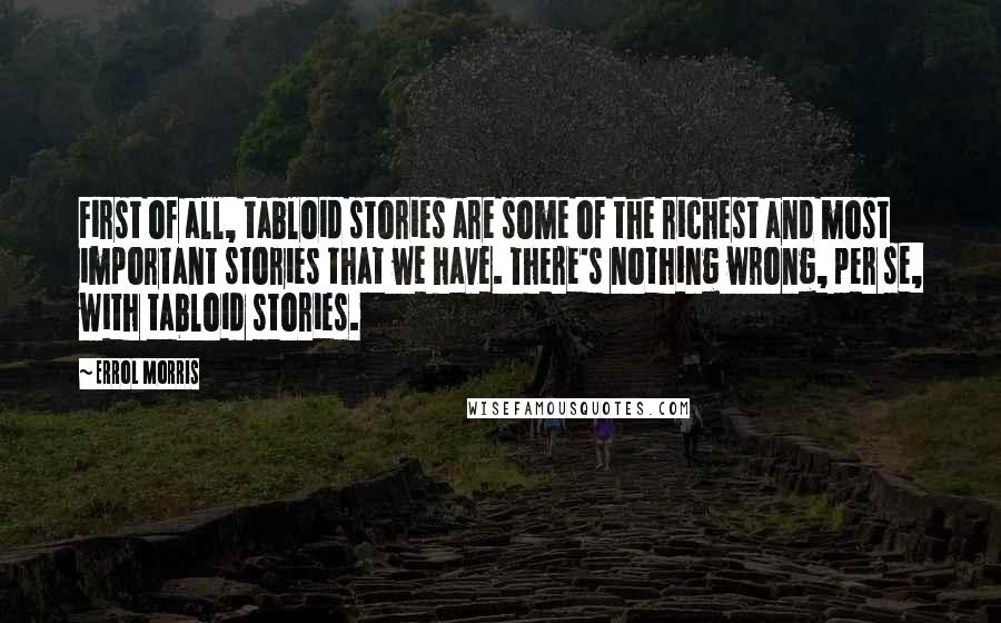 Errol Morris Quotes: First of all, tabloid stories are some of the richest and most important stories that we have. There's nothing wrong, per se, with tabloid stories.