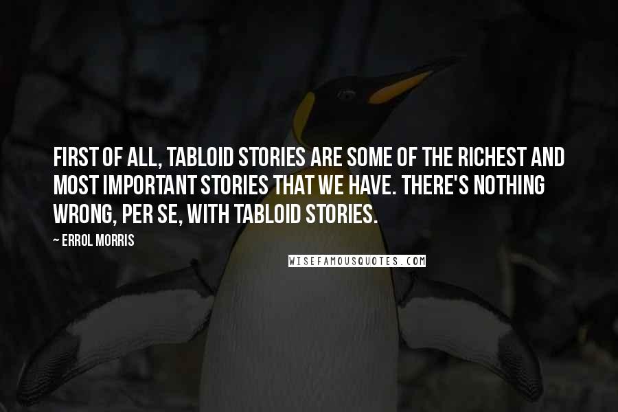 Errol Morris Quotes: First of all, tabloid stories are some of the richest and most important stories that we have. There's nothing wrong, per se, with tabloid stories.