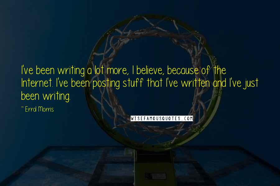 Errol Morris Quotes: I've been writing a lot more, I believe, because of the Internet. I've been posting stuff that I've written and I've just been writing.