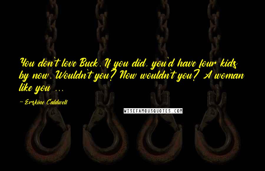 Erskine Caldwell Quotes: You don't love Buck. If you did, you'd have four kids by now. Wouldn't you? Now wouldn't you? A woman like you ...