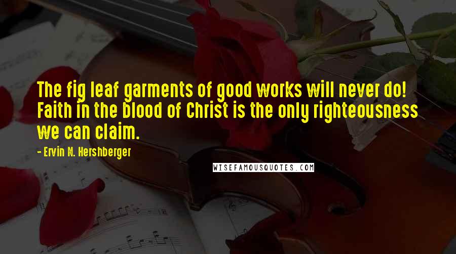 Ervin N. Hershberger Quotes: The fig leaf garments of good works will never do! Faith in the blood of Christ is the only righteousness we can claim.