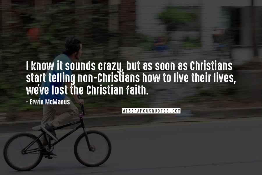 Erwin McManus Quotes: I know it sounds crazy, but as soon as Christians start telling non-Christians how to live their lives, we've lost the Christian faith.