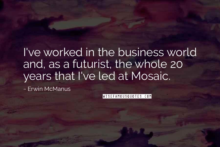 Erwin McManus Quotes: I've worked in the business world and, as a futurist, the whole 20 years that I've led at Mosaic.